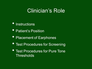 • Instructions
• Patient’s Position
• Placement of Earphones
• Test Procedures for Screening
• Test Procedures for Pure Tone
Thresholds
Clinician’s Role
 