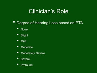 • Degree of Hearing Loss based on PTA
• None
• Slight
• Mild
• Moderate
• Moderately Severe
• Severe
• Profound
Clinician’s Role
 
