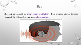 oLe son est associé au mouvement oscillatoire d’un système vibrant (source
sonore). Ce phénomène crée une onde acoustique.
Son
 