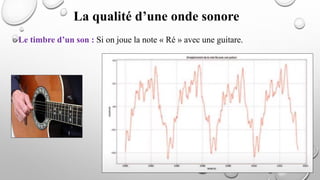 oLe timbre d’un son : Si on joue la note « Ré » avec une guitare.
La qualité d’une onde sonore
 