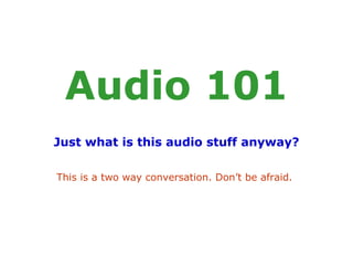 Audio 101 Just what is this audio stuff anyway? This is a two way conversation. Don’t be afraid.   