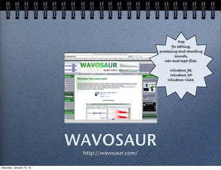 Free
                                                          for editing,
                                                   processing and recording
                                                            sounds,
                                                      wav and mp3 files.

                                                        Windows 98,
                                                        Windows XP
                                                       Windows Vista.




                           WAVOSAUR
                            http://wavosaur.com/

Saturday, January 19, 13
 
