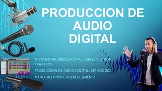 PRODUCCION DE
AUDIO
DIGITAL
MICROFONIA, MEZCLADORA, CABLES Y OTROS
TRASTROS
PRODUCCIÓN DE AUDIO DIGITAL, SEP-DIC 202
MTRO. ALFONSO GONZÁLEZ JIMÉNEZ
 