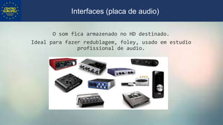 O som fica armazenado no HD destinado.
Ideal para fazer redublagem, foley, usado em estudio
profissional de audio.
Interfaces (placa de audio)
 
