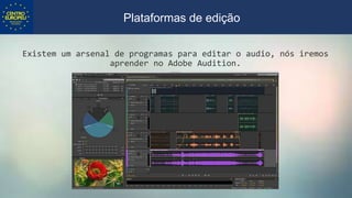 Existem um arsenal de programas para editar o audio, nós iremos
aprender no Adobe Audition.
Plataformas de edição
 