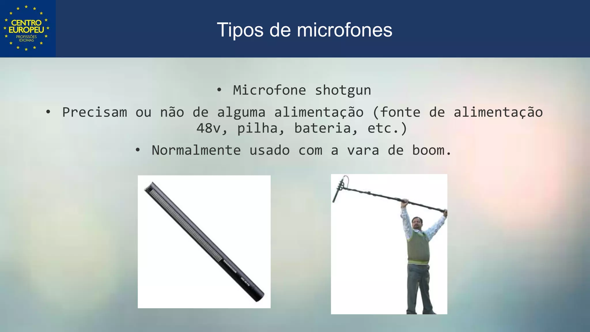 • Microfone shotgun
• Precisam ou não de alguma alimentação (fonte de alimentação
48v, pilha, bateria, etc.)
• Normalmente usado com a vara de boom.
Tipos de microfones
 