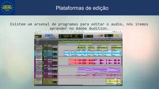 Existem um arsenal de programas para editar o audio, nós iremos
aprender no Adobe Audition.
Plataformas de edição
 