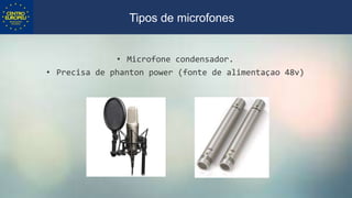 • Microfone condensador.
• Precisa de phanton power (fonte de alimentaçao 48v)
Tipos de microfones
 