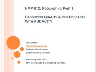 HMP 612: Podcasting Part IProducing Quality Audio Podcasts With AUDACITY Vic Divecha rdivecha@umich.edu Ruthvickdivecha.com Twitter.com/Vic_Divecha eLearning Specialist,  SPH Informatics & Computing Services 