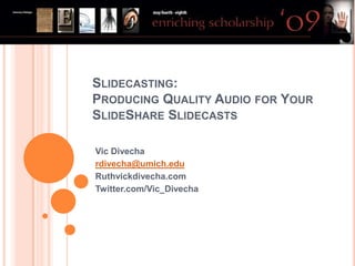 SLIDECASTING:
PRODUCING QUALITY AUDIO FOR YOUR
SLIDESHARE SLIDECASTS

Vic Divecha
rdivecha@umich.edu
Ruthvickdivecha.com
Twitter.com/Vic_Divecha
 