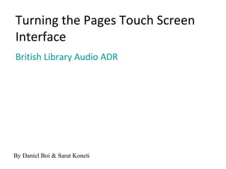 Turning the Pages Touch Screen
Interface
British Library Audio ADR




By Daniel Boi & Sarat Koneti
 