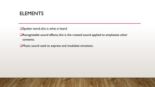 ELEMENTS
❑Spoken word; this is what is heard
❑Recognizable sound effects; this is the created sound applied to emphasize other
contents.
❑Music; sound used to express and modulate emotions.
 