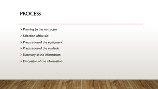 PROCESS
➢Planning by the instructor
➢Selection of the aid
➢Preparation of the equipment
➢Preparation of the students
➢Summary of the information
➢Discussion of the information
 