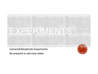EXPERIMENTS
Camera/Editing/Audio Experiments
Be prepared to add extra slides
 