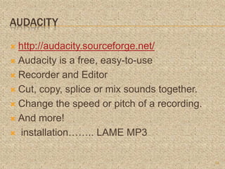 AUDACITY
 http://audacity.sourceforge.net/
 Audacity is a free, easy-to-use
 Recorder and Editor
 Cut, copy, splice or mix sounds together.
 Change the speed or pitch of a recording.
 And more!
 installation…….. LAME MP3
10
 
