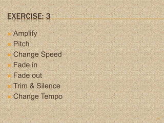 EXERCISE: 3
 Amplify
 Pitch
 Change Speed
 Fade in
 Fade out
 Trim & Silence
 Change Tempo
16
 