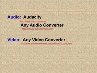 Audio: Audacity
(http://audacity.sourceforge.net/)
Any Audio Converter
(http://www.any-audio-converter.com/
Video: Any Video Converter
(http://www.any-video-converter.com/products/for_video_free/
17
 