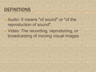 DEFINITIONS
 Audio: It means "of sound" or "of the
reproduction of sound".
 Video: The recording, reproducing, or
broadcasting of moving visual images
4
 