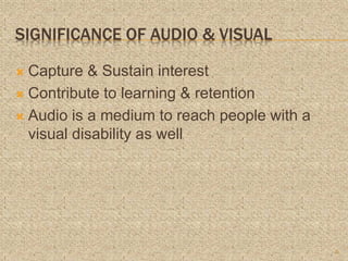 SIGNIFICANCE OF AUDIO & VISUAL
 Capture & Sustain interest
 Contribute to learning & retention
 Audio is a medium to reach people with a
visual disability as well
5
 