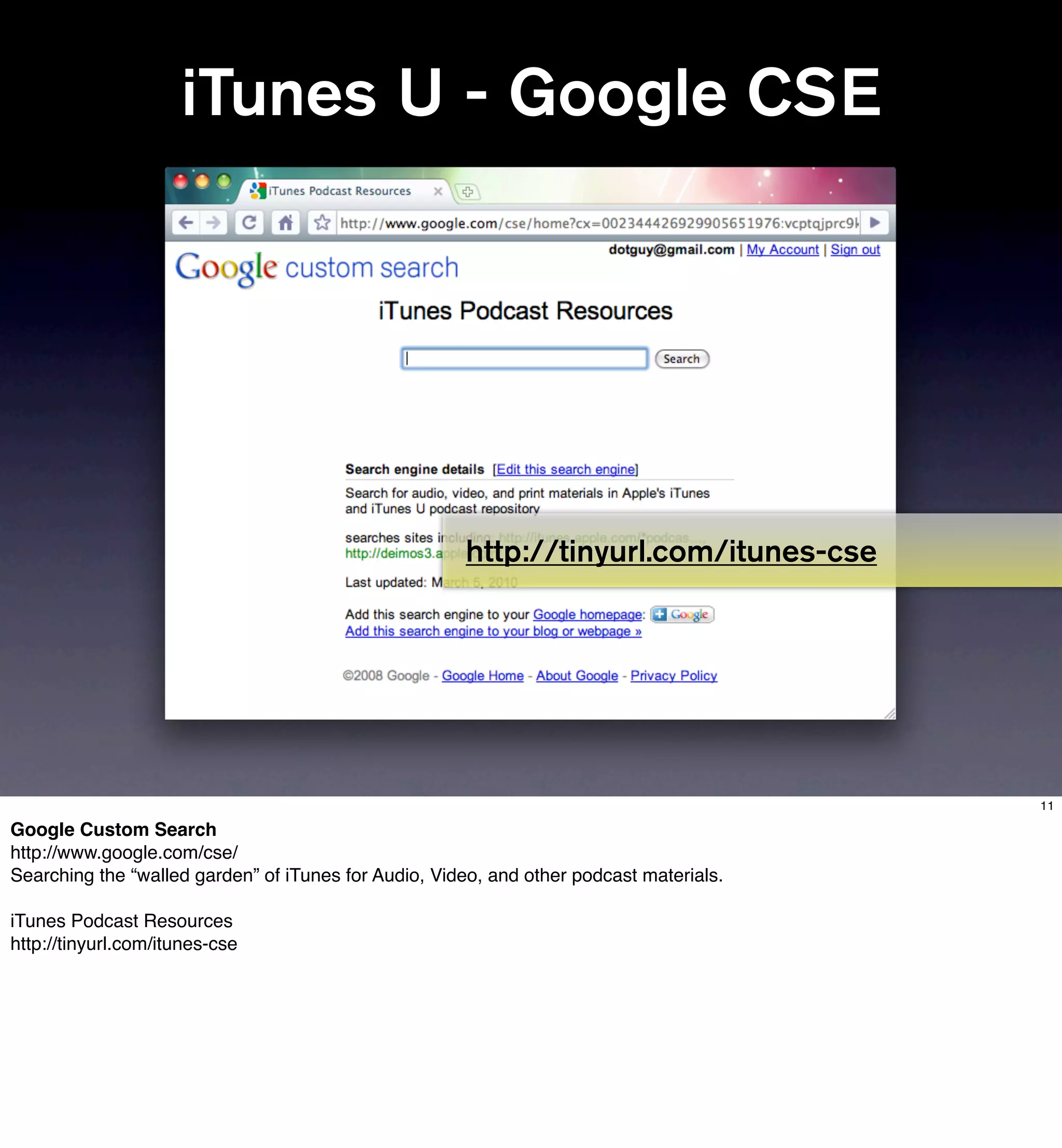 iTunes U - Google CSE




                                                      http://tinyurl.com/itunes-cse




                                                                                         11

Google Custom Search
http://www.google.com/cse/
Searching the “walled garden” of iTunes for Audio, Video, and other podcast materials.

iTunes Podcast Resources
http://tinyurl.com/itunes-cse
 