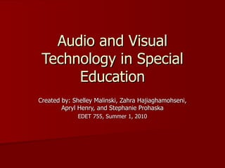 Audio and Visual
 Technology in Special
      Education
Created by: Shelley Malinski, Zahra Hajiaghamohseni,
        Apryl Henry, and Stephanie Prohaska
             EDET 755, Summer 1, 2010
 