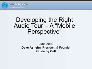 Developing the Right Audio Tour – A “Mobile Perspective” June 2010 Dave Asheim, President & Founder Guide by Cell 