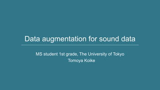 Data augmentation for sound data
MS student 1st grade, The University of Tokyo
Tomoya Koike
 