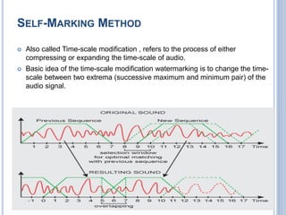 SELF-MARKING METHOD
 Also called Time-scale modification , refers to the process of either
compressing or expanding the time-scale of audio.
 Basic idea of the time-scale modification watermarking is to change the time-
scale between two extrema (successive maximum and minimum pair) of the
audio signal.
9
 