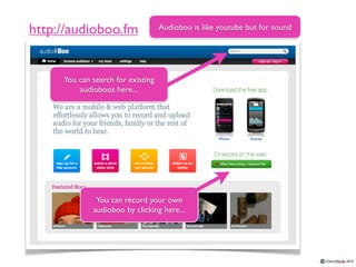 http://audioboo.fm                 Audioboo is like youtube but for sound




     You can search for existing
         audioboos here...




              You can record your own
             audioboo by clicking here...
 