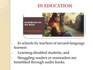 o In schools by teachers of second-language
learners
o Learning-disabled students, and
o Struggling readers or nonreaders are
benefitted through audio books.
 