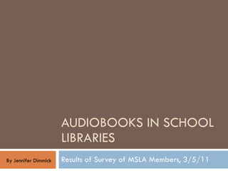 AUDIOBOOKS IN SCHOOL LIBRARIES Results of Survey of MSLA Members, 3/5/11 By Jennifer Dimmick 