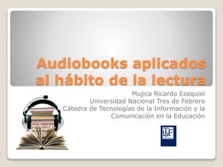 Audiobooks aplicados
al hábito de la lectura
Mujica Ricardo Ezequiel
Universidad Nacional Tres de Febrero
Cátedra de Tecnologías de la Información y la
Comunicación en la Educación
 