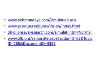 •   www.richmondeye.com/simulation.asp
•   www.acbvi.org/albums/Vision/index.html
•   ohiolionseyeresearch.com/simulati.htm#Normal
•   www.afb.org/seniorsite.asp?SectionID=63&Topic
    ID=286&DocumentID=3393
 