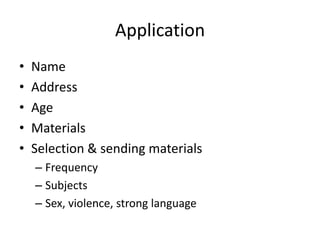 Application
•   Name
•   Address
•   Age
•   Materials
•   Selection & sending materials
    – Frequency
    – Subjects
    – Sex, violence, strong language
 