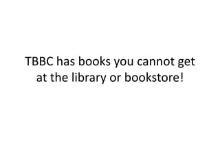 TBBC has books you cannot get
  at the library or bookstore!
 