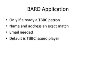 BARD Application
•   Only if already a TBBC patron
•   Name and address an exact match
•   Email needed
•   Default is TBBC issued player
 