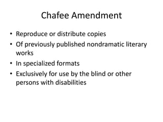 Chafee Amendment
• Reproduce or distribute copies
• Of previously published nondramatic literary
  works
• In specialized formats
• Exclusively for use by the blind or other
  persons with disabilities
 