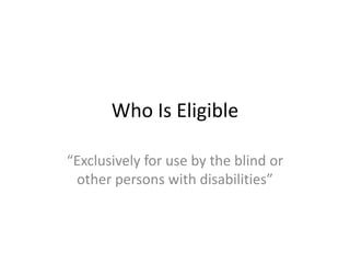 Who Is Eligible

“Exclusively for use by the blind or
 other persons with disabilities”
 