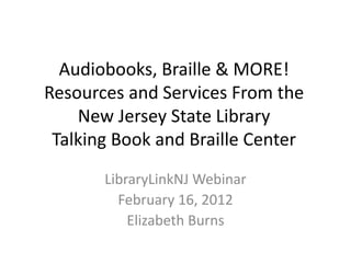 Audiobooks, Braille & MORE!
Resources and Services From the
    New Jersey State Library
 Talking Book and Braille Center
       LibraryLinkNJ Webinar
         February 16, 2012
           Elizabeth Burns
 