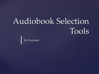 Audiobook Selection 
{ 
Tools 
Jez Layman 
 