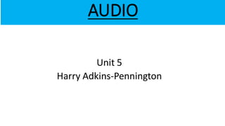 AUDIO
Unit 5
Harry Adkins-Pennington
 