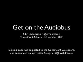 Get on the Audiobus
Chris Adamson • @invalidname
CocoaConf Atlanta • November, 2013

Slides & code will be posted to the CocoaConf Glassboard,
and announced on my Twitter & app.net (@invalidname)

 