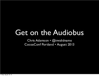 Get on the Audiobus
Chris Adamson • @invalidname
CocoaConf Portland • August 2013
Friday, August 16, 13
 