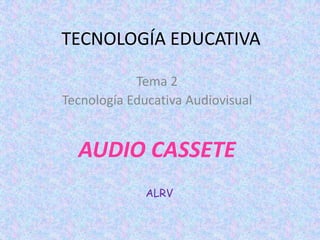 TECNOLOGÍA EDUCATIVA

            Tema 2
Tecnología Educativa Audiovisual


  AUDIO CASSETE
              ALRV
 