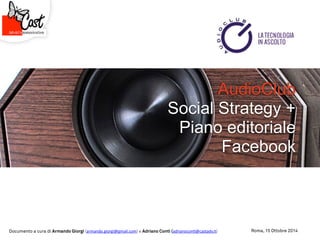 AudioClub
Social Strategy +
Piano editoriale
Facebook
Documento a cura di Armando Giorgi (armando.giorgi@gmail.com) e Adriano Conti (adrianocon-@castadv.it) Roma, 15 Ottobre 2014
 