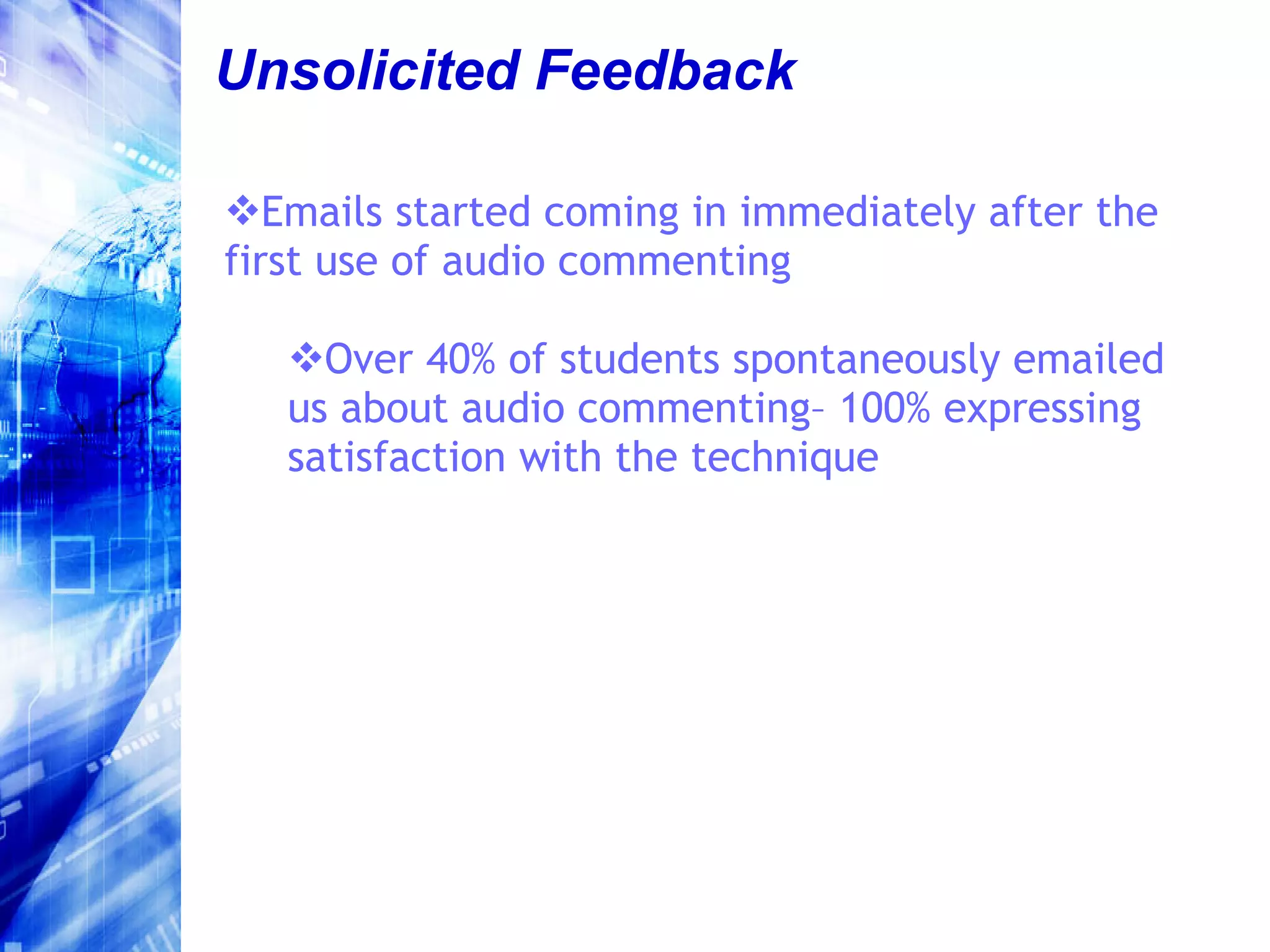 Unsolicited Feedback Emails started coming in immediately after the first use of audio commenting Over 40% of students spontaneously emailed us about audio commenting– 100% expressing satisfaction with the technique 