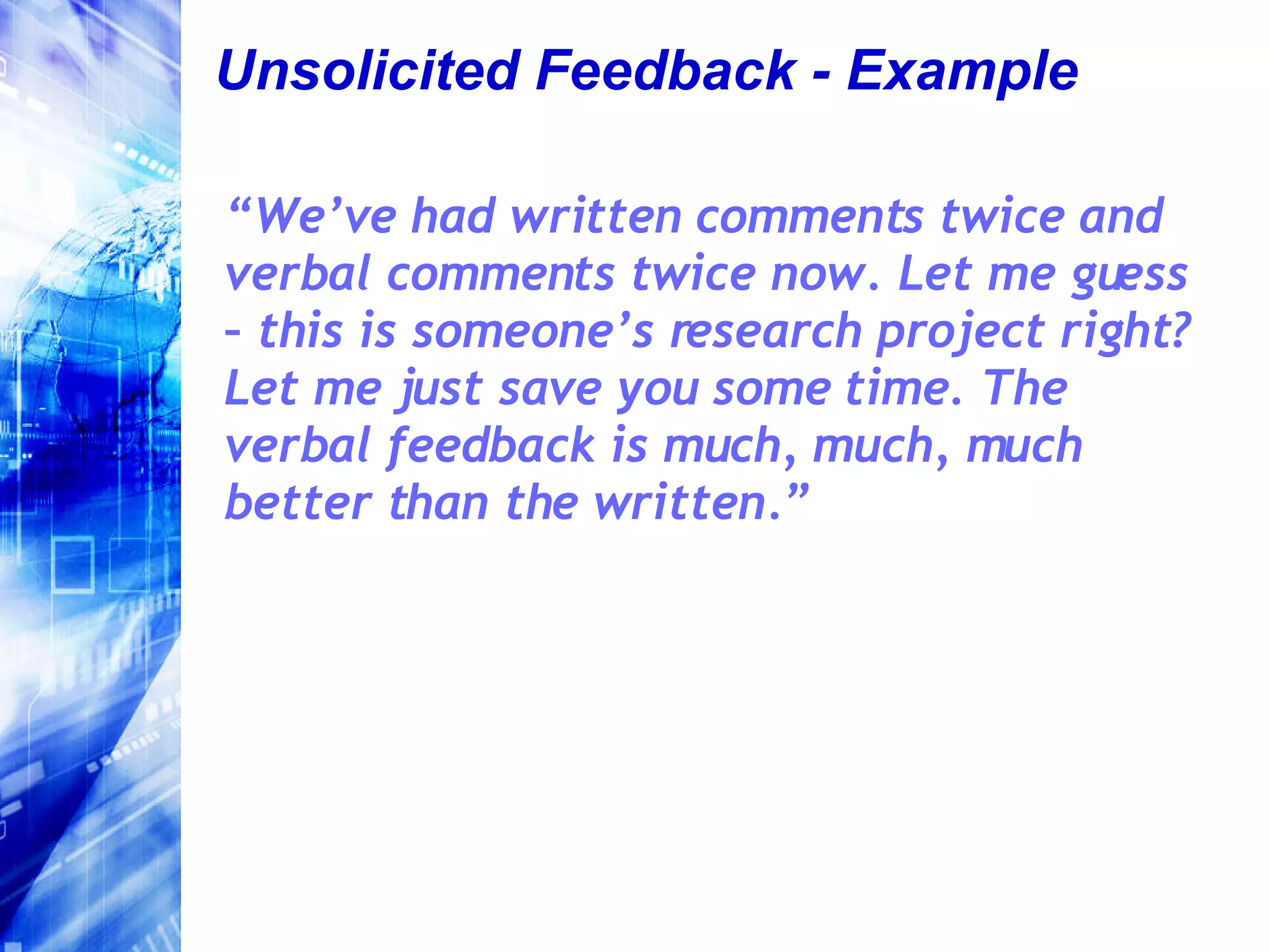 Unsolicited Feedback - Example “ We’ve had written comments twice and verbal comments twice now. Let me guess – this is someone’s research project right? Let me just save you some time. The verbal feedback is much, much, much better than the written.” 