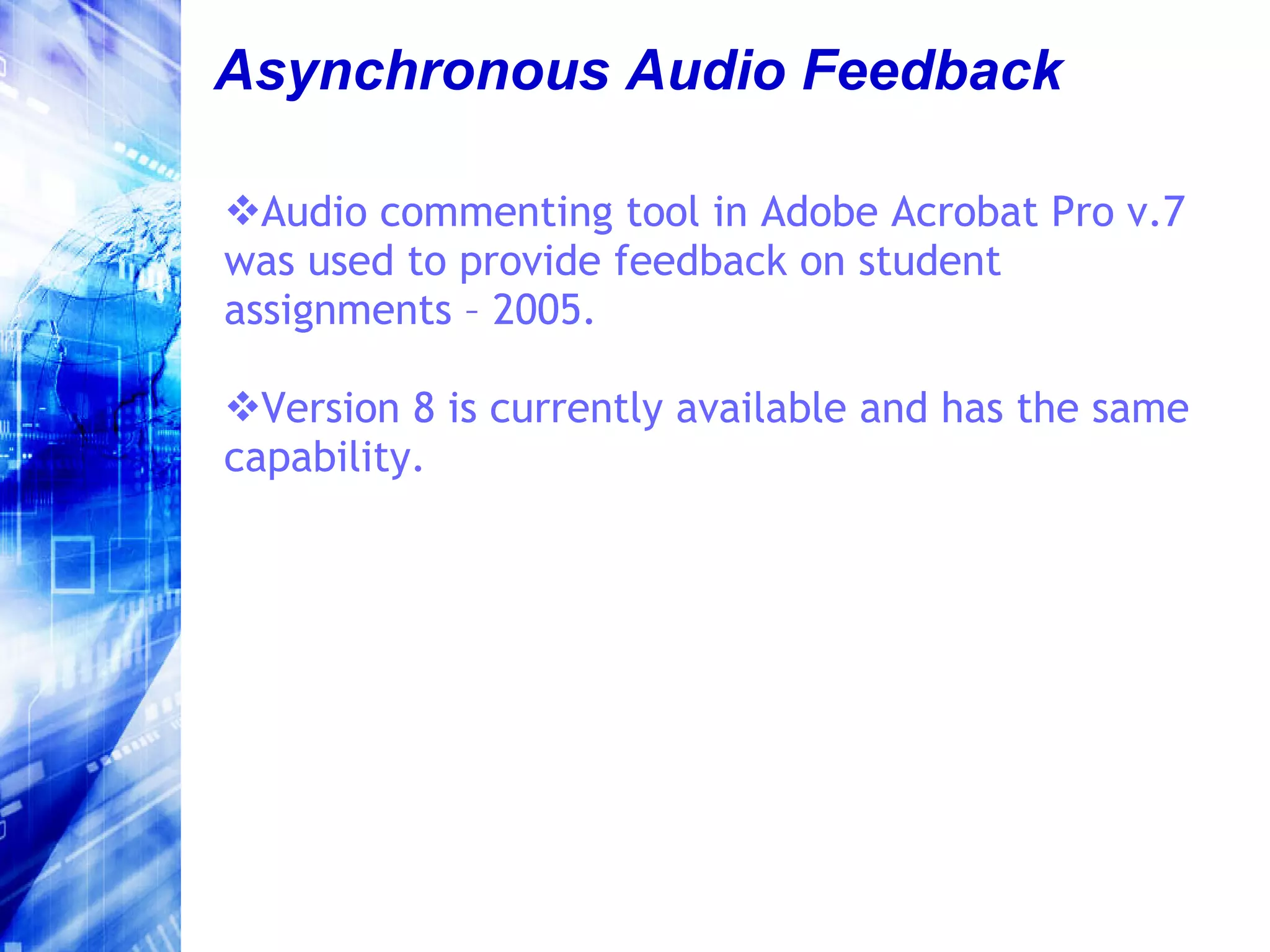 Asynchronous Audio Feedback Audio commenting tool in Adobe Acrobat Pro v.7 was used to provide feedback on student assignments – 2005. Version 8 is currently available and has the same capability. 