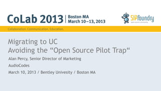 Migrating to UC
Avoiding the “Open Source Pilot Trap“
Alan Percy, Senior Director of Marketing
AudioCodes
March 10, 2013 / Bentley Univesity / Boston MA
 