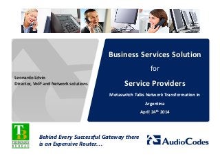 Business Services Solution
for
Service Providers
Metaswitch Talks Network Transformation in
Argentina
April 24th 2014
Behind Every Successful Gateway there
is an Expensive Router….
Leonardo Litvin
Director, VoIP and Network solutions
 